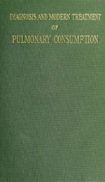 The diagnosis and modern treatment of pulmonary consumption, with special reference to the early recognition and the permanent arrest of the disease_cover