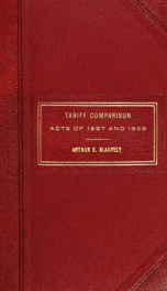 Comparison of the tariffs of 1897 and 1909 in parallel columns. Showing the classification, rates of duty, and sections of the act of July 24, 1897 (Dingley tariff), and the act of August 5, 1909 (Payne tariff); based on the paragraph order of the act of _cover