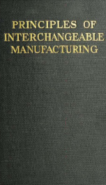 Principles of interchangeable manufacturing; a treatise on the basic principles involved in successful interchangeable manufacturing practice, covering design, tolerances, drawings, manufacturing equipment, gaging and inspection_cover