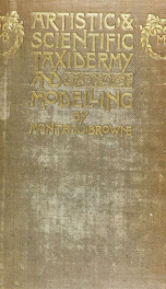 Artistic and scientific taxidermy and modelling; a manual of instruction in the methods of preserving and reproducing the correct form of all natural objects, including a chapter on the modelling of foliage_cover