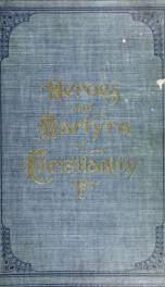 Heroes and martyrs of Christianity; a thrilling story of the struggles, persecutions, wars, and victories of Christians of all times_cover