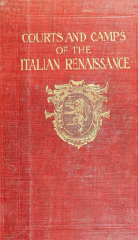 Courts & camps of the Italian renaissance; being a mirror of the life and times of the ideal gentleman Count Baldassare Castiglione derived largely from his own letters and other contemporary sources, to which is added an epitome of his famous work "The b_cover