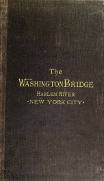 The Washington bridge over the Harlem River, at 181st street, New York city. A description of its construction_cover