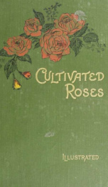 Cultivated roses; an alphabetical list of species and varieties grown in this country, with their date of introduction, classes, colours, adaptabilities, and modes of pruning; also chapters dealing with insect and fungoid pests, manures, etc_cover