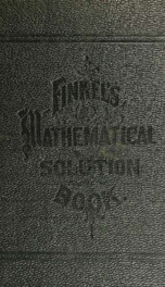 A mathematical solution book. Containing systematic solutions of many of the most difficult problems, taken from the leading authors on arithmetic and algebra, many problems and solutions from geometry, trigonometry, and calculus, many problems and soluti_cover