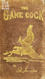 The game cock: being a practical treatise on breeding, rearing, training, feeding, trimming, mains, heeling, spurs, etc., together with an exposure of cockers' tricks. The origin and cure of diseases, and the revised cocking rules governing all parts of t_cover