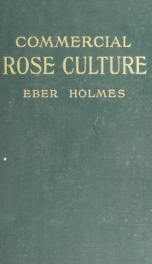 Commercial rose culture under glass and outdoors; a practical guide to modern methods of growing the rose for market purposes_cover