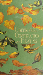 Greenhouse construction and heating: containing full descriptions of the various kinds of greenhouses, stove houses, forcing houses, pits and frames, with directions for their construction, and also descriptions of the different types of boilers, pipes, a_cover