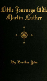 Little journeys with Martin Luther; a real book wherein are printed divers sayings and doings of Dr. Luther in these latter days when he applied for synodical membership in the United States. Carefully set down in writing at that time by Brother John, of _cover