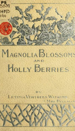 Magnolia blossoms and holly berries; scattered blossoms of thought in youth's white morning and garnered berries of ripened years_cover