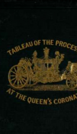 The Tableau of the procession at the coronation of Queen Victoria, June 28, 1838 : being an accurate representation of that splendid pageant ; with a view of Westminster Abbey, the houses throughout the line of procession, and a delineation of their respe_cover