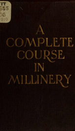 A complete course in millinery; twenty-four practical lessons detailing the processes for mastering the art of millinery; a text book for teachers of millinery. A guide for the millinery workroom_cover