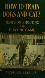 How to train dogs and cats; hints on shooting and hunting game; life experience of Frederick H. Erb, Jr_cover