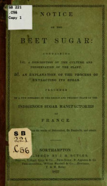 Notice on the beet sugar: containing 1st. A description of the culture and preservation of the plant. 2d. An explanation of the process of extracting its sugar. Preceded by a few remarks on the origin and present state of the indigenous sugar manufactorie_cover