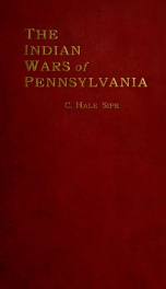 The Indian wars of Pennsylvania : an account of the Indian events, in Pennsylvania, of the French and Indian war, Pontiac's war, Lord Dunmore's war, the revolutionary war, and the Indian uprising from 1789 to 1795 ; tragedies of the Pennsylvania frontier _cover