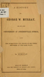 A history of George W. Murray, and his long confinement at Andersonville, Georgia. Also the starvation and death of his three brothers at the same place_cover