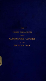 The Home squadron under Commodore Conner in the war with Mexico, being a synopsis of its services_cover