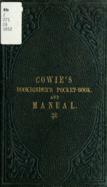 Cowie's bookbinder's manual : containing a full description of leather and vellum binding, directions for gilding of paper and book-edges, and numerous valuable recipes for sprinkling, colouring, & marbling : together with a scale of bookbinders' charges,_cover