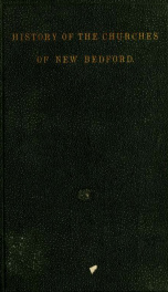 History of the churches of New Bedford : to which are added notices of various other moral and religious organizations : together with short memoirs of Rev. Messrs. Wheelock Craig, John Girdwood, Timothy Stowe, Daniel Webb, and Rev. Messrs. Henniss and Ta_cover