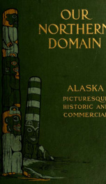 Our northern domain: Alaska, picturesque, historic and commercial ..._cover