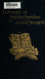 Testimony of nineteen centuries to Jesus of Nazareth ... Tributes from many countries and centuries, which the research ... of more than three hundred eminent scholars, statesmen, orators, philosophers, and divines have paid to the faultless character, pe_cover