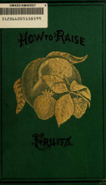 How to raise fruits / a hand-book of fruit culture : being a guide to the proper cultivation and management of fruit trees, and of grapes and small fruits, with condensed descriptions of many of the best and most popular varieties_cover