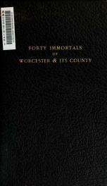Forty immortals of Worcester & its county. A brief account of those natives or residents who have accomplished something for their community or for the nation_cover