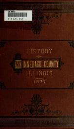 The History of Winnebago County, Illinois : its past and present, containing ... a biographical directory of its citizens, war record of its volunteers in the late rebellion, general and local statistics ... history of the Northwest, history of Illinois ._cover