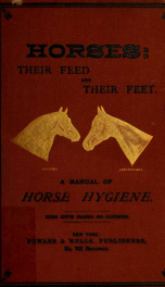 Horses : their feed and their feet, a manual of horse hygiene invaluable for the veteran or novice pointing out the true source of "malaria," "disease waves," influenza, glanders, "pink-eye," etc., and how to prevent and counteract them_cover