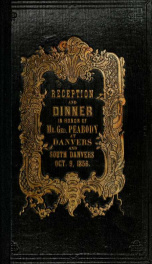 Proceedings at the reception and dinner in honor of George Peabody, esq. of London, by the citizens of the old town of Danvers, October 9, 1856. To which is appended an historical sketch of the Peabody institute, with the exercises at the laying of the co_cover