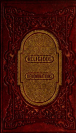 Religious denominations of the world : comprising a general view of the origin, history, and conditions of the various sects of Christians, the Jews, and Mahometans, as well as the pagan forms of religious existing in the different countries of the earth:_cover
