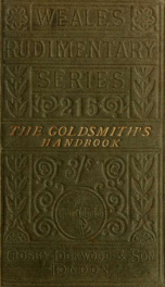 The goldsmith's handbook : containing full instructions for the alloying and working of gold ; including the art of alloying, melting, reducing, colouring, collecting and refining ; the processes of manipulation, recovery of waste ; chemical and physical _cover