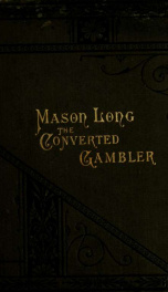 The life of Mason Long, the converted gambler : being a record of his experience as a white slave, a soldier in the Union Army, a professional gambler, a patron of the turf, a variety theater and minstrel manager, and, finally, a convert to the Murphy cau_cover