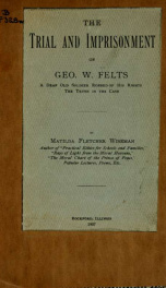 The trial and imprisonment of Geo. W. Felts : a deaf old soldier robbed of his rights; the truth in the case_cover