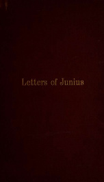 Junius : including letters by the same writer, under other signatures, (now first collected) To which are added, His confidential correspondence with Mr. Wilkes, and His private letters addressed to Mr. H. S. Woodfall._cover
