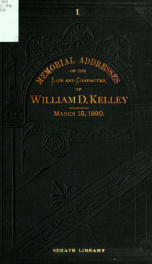 Memorial addresses on the life and character of William D. Kelley, a representative from Pennsylvania, delivered in the House of Representatives and in the Senate / Fifty-first Congress, first session_cover