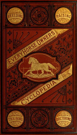 Every horse owner's cyclopedia : the anatomy and physiology of the horse; general characteristics; the points of the horse, with directions how to choose him; the principles of breeding, and the best kind to breed from; the treatment of the brood mare and_cover