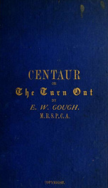 "Centaur" : or The "turn out," a practical treatise on the (humane) management of horses, either in harness, saddle, or stable; with hints respecting the harness-room, coach-house, &c._cover