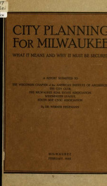 City planning for Milwaukee: what it means and why it must be secured. A report submitted to the Wisconsin chapter of the American Institute of Architects, the City Club, the Milwaukee Real Estate Association, Westminster League, South Side Civic Associat_cover