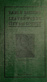 Early history of Leavenworth city and county; also an appendix containing a list of the lawyers, with a sketch of each, of the first judicial district, and who signed the roll of attorneys from 1855 to the admission of the state_cover