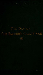 A critical examination of the question in regard to the time of our Saviour's crucifixion : showing that he was crucified on Thursday, the fourteenth day of the Jewish month Nisan, A.D. 30_cover