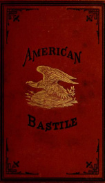 American bastile : a history of the arbitrary arrests and imprisonment of American citizens in the northern and border states, on account of their political opinions, during the late Civil War, together with a full report of the illegal trial and executio_cover