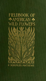 Field book of american wild flowers; being a short description of their character and habits, a concise definition of their colors, and incidental references to the insects which assist in their fertilization, by F. Schuyler Mathews.._cover