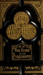 The ladies of the White house; or, In the home of the presidents. Being a complete history of the social and domestic lives of the presidents from Washington to the present time_cover