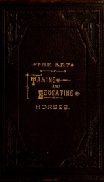 The art of taming and educating the horse : with details of management in the subjection of over forty representative vicious horses, and the story of the author's personal experience : together with chapters on feeding, stabling, shoeing, and the practic_cover