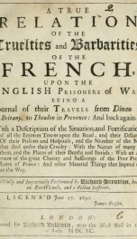 A true relation of the cruelties and barbarities of the French, upon the English prisoners of war. Being a journal of their travels from Dinan in Britany, to Thoulon in Provence, and back again. With a description of the situation, and fortifications of a_cover