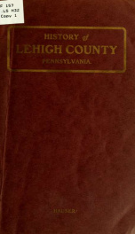 A history of Lehigh County, Pennsylvania, from the earliest settlements to the present time, including much valuable information for the use of schools, families, libraries_cover