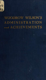 Woodrow Wilson's administration and achievements, being a compilation from the newspaper press of eight years of the world's greatest history, particularly as concerns America, its people and their affairs 1_cover