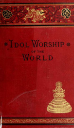 False gods, or, The idol worship of the world : a complete history of idolatrous worship throughout the world, ancient and modern : describing the strange beliefs, practices, superstitions, temples, idols, shrines, sacrifices, domestic peculiarities, etc._cover