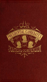 Our presidential candidates and Political compendium. Also containing lives of the candidates for vice-president--the proceedings of the three national conventions--the three platforms and the three letters of acceptance 1_cover